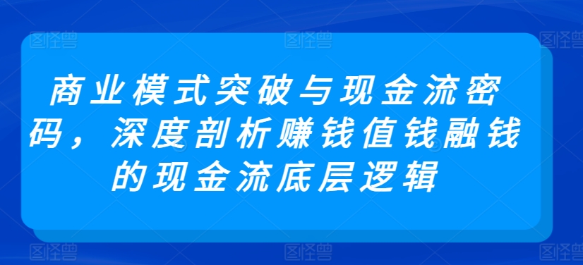 商业模式突破与现金流密码，深度剖析赚钱值钱融钱的现金流底层逻辑-酷吧易资源网