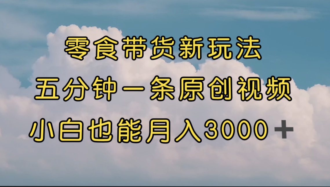 零食带货新玩法，5分钟一条原创视频，新手小白也能轻松月入3000+ （教程）-酷吧易资源网