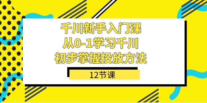 千川-新手入门课，从0-1学习千川，初步掌握投放方法（12节课）-酷吧易资源网