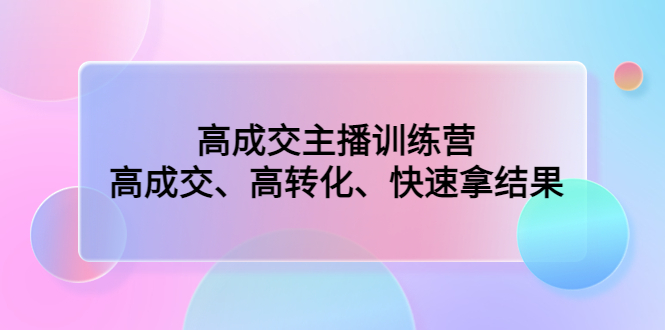 高成交主播训练营：高成交、高转化、快速拿结果-酷吧易资源网