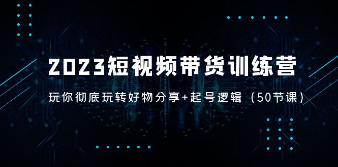 2023短视频带货训练营：带你彻底玩转好物分享+起号逻辑（50节课）-酷吧易资源网