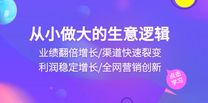 （10438期）从小做大生意逻辑：业绩翻倍增长/渠道快速裂变/利润稳定增长/全网营销创新-酷吧易资源网