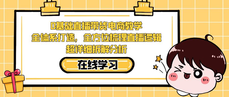 0基础直播带货电商教学：全体系打造，全方位梳理直播逻辑，超详细拆解分析-酷吧易资源网