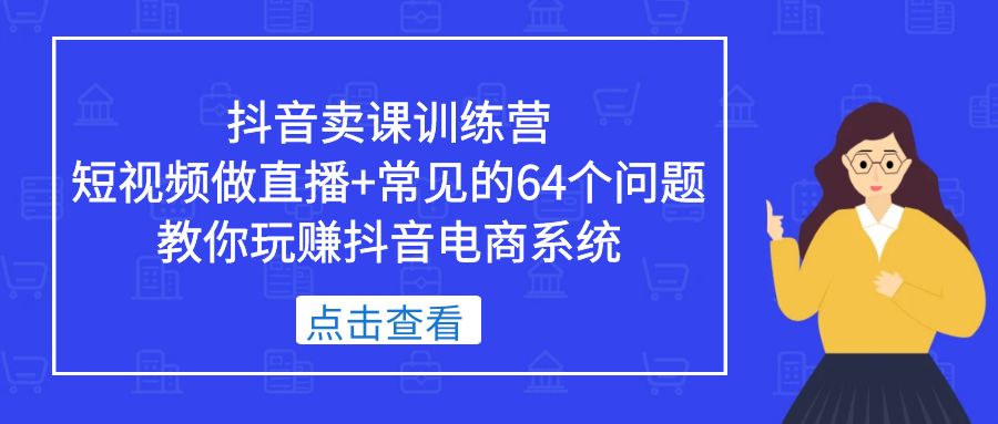 抖音卖课训练营，短视频做直播+常见的64个问题 教你玩赚抖音电商系统-酷吧易资源网