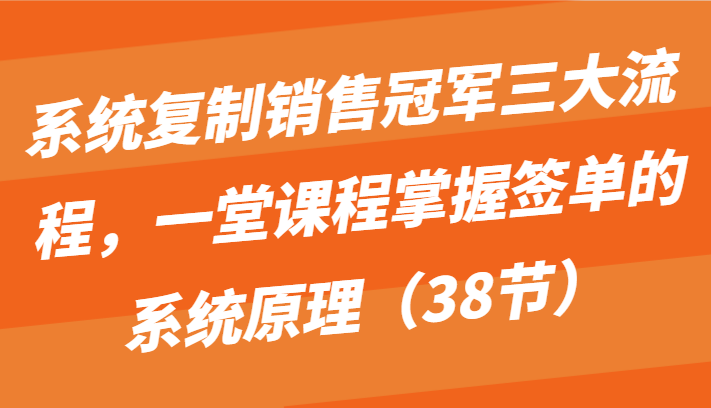 系统复制销售冠军三大流程，一堂课程掌握签单的系统原理（38节）-酷吧易资源网