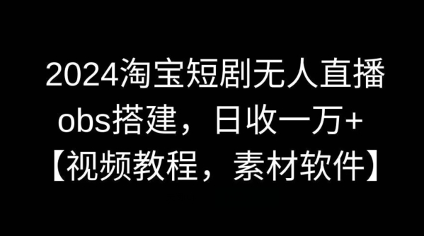 2024淘宝短剧无人直播，obs搭建，日收一万+【视频教程+素材+软件】【揭秘】-酷吧易资源网