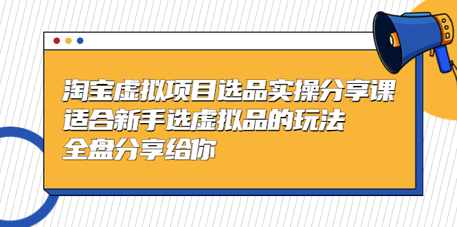 黄岛主-淘宝虚拟项目选品实操分享课，适合新手选虚拟品的玩法 全盘分享给你-酷吧易资源网