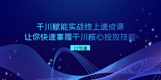 千川 赋能实战线上速成课，让你快速掌握干川核心投放技能-酷吧易资源网