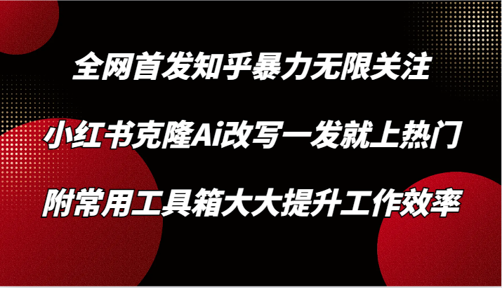 知乎暴力无限关注，小红书克隆Ai改写一发就上热门，附常用工具箱大大提升工作效率-酷吧易资源网