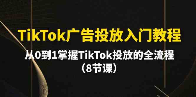 TikTok广告投放入门教程，从0到1掌握TikTok投放的全流程（8节课）-酷吧易资源网