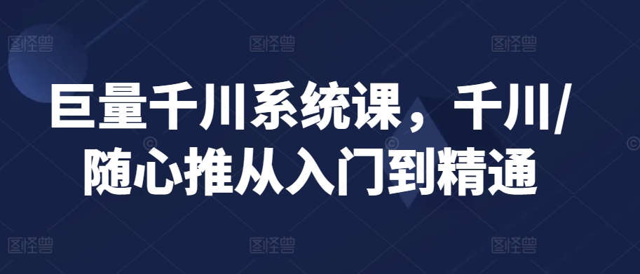 巨量千川系统课，千川/随心推从入门到精通-酷吧易资源网