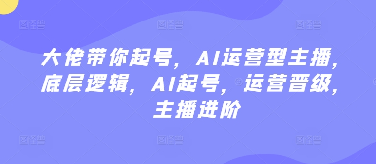 大佬带你起号，AI运营型主播，底层逻辑，AI起号，运营晋级，主播进阶-酷吧易资源网