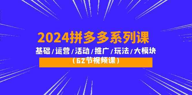 2024拼多多系列课：基础/运营/活动/推广/玩法/大模块（62节视频课）-酷吧易资源网