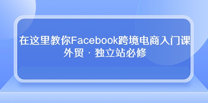 （10259期）在这里教你Facebook跨境电商入门课，外贸·独立站必修-酷吧易资源网