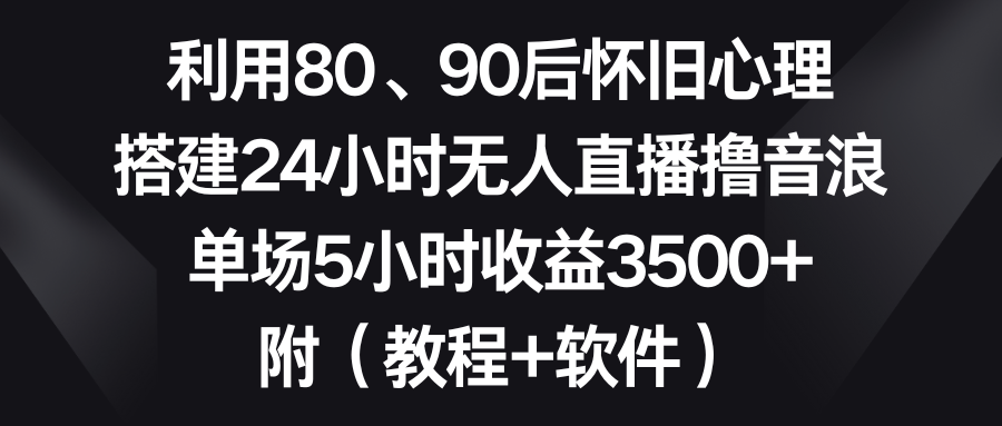 利用80、90后怀旧心理，搭建24小时无人直播撸音浪，单场5小时收益3500+…-酷吧易资源网