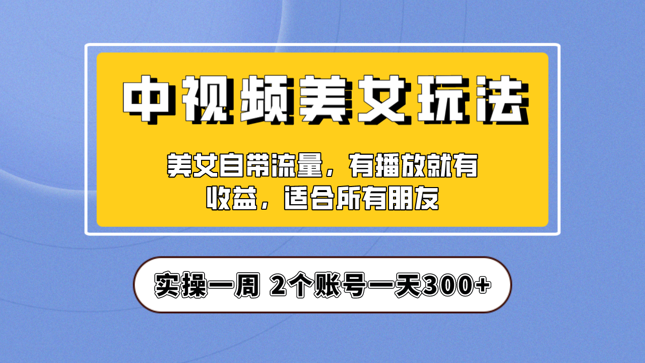 实操一天300+，【中视频美女号】项目拆解，保姆级教程助力你快速成单！-酷吧易资源网