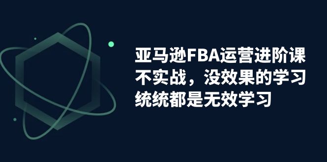 亚马逊-FBA运营进阶课，不实战，没效果的学习，统统都是无效学习-酷吧易资源网