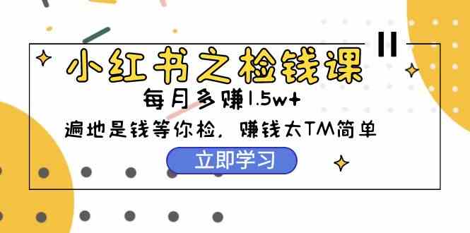 （9890期）小红书之检钱课：从0开始实测每月多赚1.5w起步，赚钱真的太简单了（98节）-酷吧易资源网