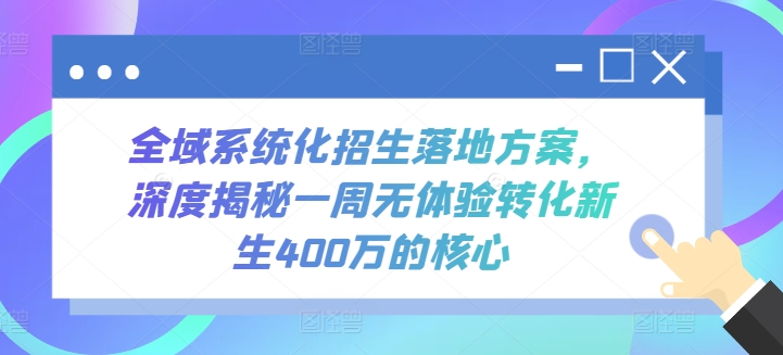 全域系统化招生落地方案，深度揭秘一周无体验转化新生400万的核心-酷吧易资源网