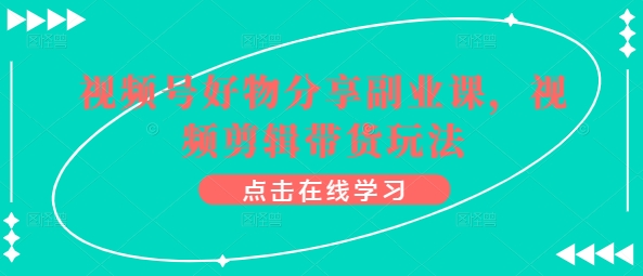 视频号好物分享副业课，视频剪辑带货玩法-酷吧易资源网