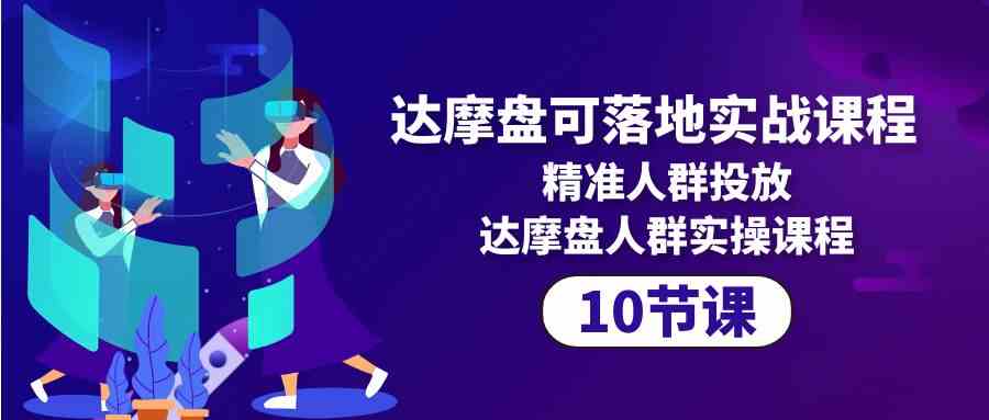 （10081期）达摩盘可落地实战课程，精准人群投放，达摩盘人群实操课程（10节课）-酷吧易资源网