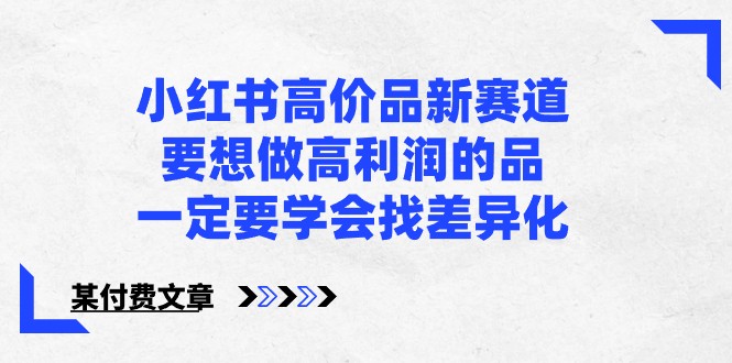 某公众号付费文章-小红书高价品新赛道，要想做高利润的品，一定要学会找差异化！-酷吧易资源网