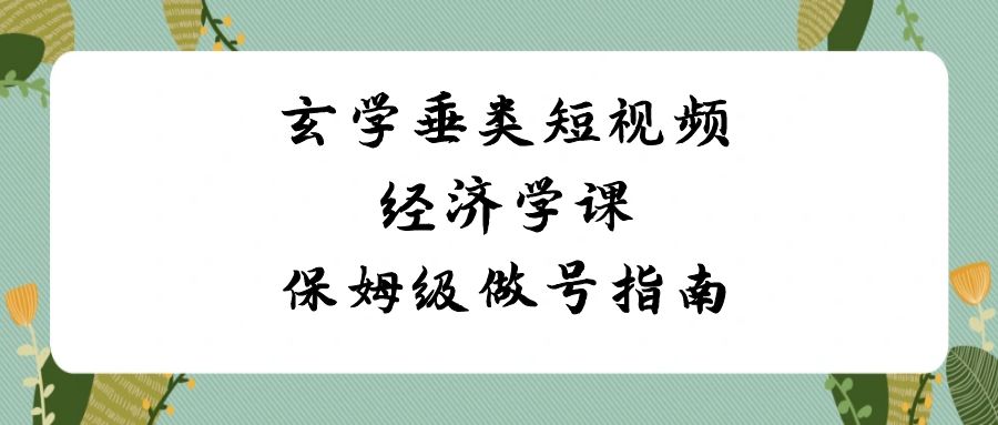 玄学 垂类短视频经济学课，保姆级做号指南（8节课）-酷吧易资源网