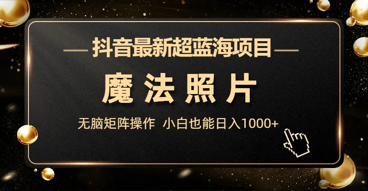 抖音最新超蓝海项目，魔法照片，无脑矩阵操作，小白也能日入1000+-酷吧易资源网