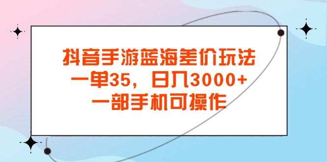 抖音手游蓝海差价玩法，一单35，日入3000+，一部手机可操作-酷吧易资源网