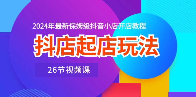 抖店起店玩法，2024年最新保姆级抖音小店开店教程（26节视频课）-酷吧易资源网