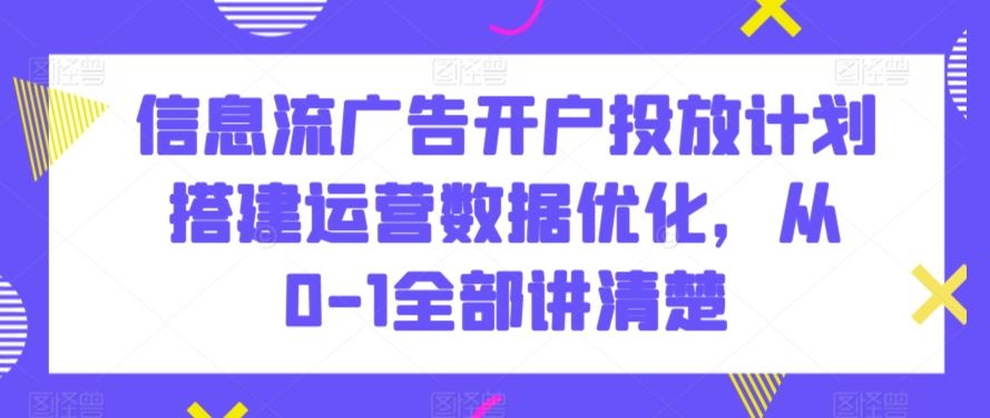 信息流广告开户投放计划搭建运营数据优化，从0-1全部讲清楚-酷吧易资源网