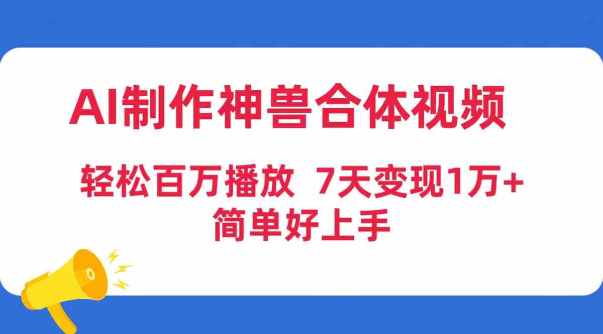 （9600期）AI制作神兽合体视频，轻松百万播放，七天变现1万+，简单好上手-酷吧易资源网