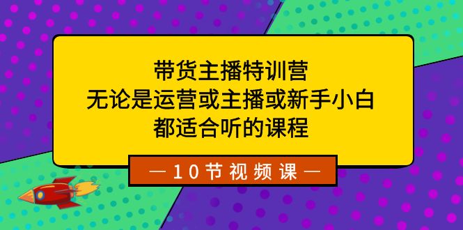 带货主播特训营：无论是运营或主播或新手小白，都适合听的课程-酷吧易资源网