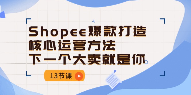 Shopee爆款打造核心运营方法，下一个大卖就是你（13节课）-酷吧易资源网