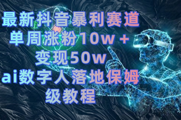 最新抖音暴利赛道，单周涨粉10w＋变现50w的ai数字人落地保姆级教程-酷吧易资源网