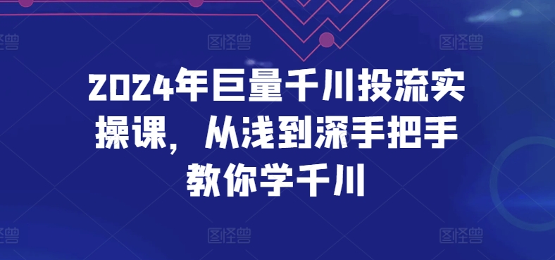 2024年巨量千川投流实操课，从浅到深手把手教你学千川-酷吧易资源网