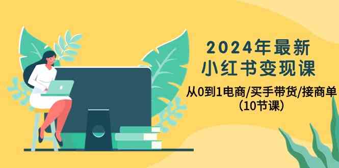 （10130期）2024年最新小红书变现课，从0到1电商/买手带货/接商单（10节课）-酷吧易资源网