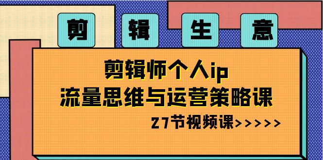 剪辑 生意-剪辑师个人ip流量思维与运营策略课（27节视频课）-酷吧易资源网