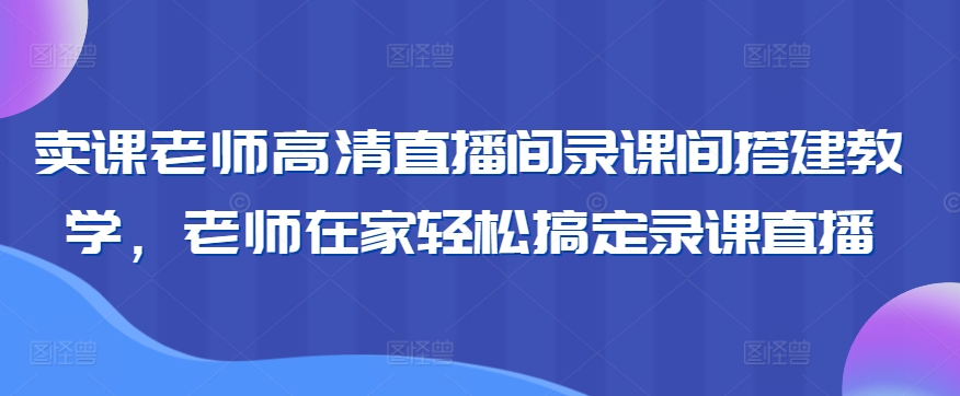 卖课老师高清直播间录课间搭建教学，老师在家轻松搞定录课直播-酷吧易资源网