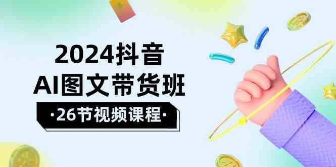 2024抖音AI图文带货班：在这个赛道上乘风破浪拿到好效果（26节课）-酷吧易资源网