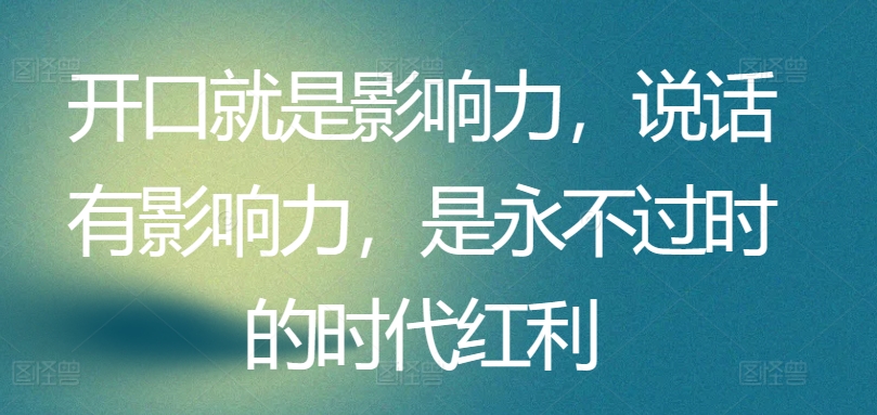 开口就是影响力，说话有影响力，是永不过时的时代红利-酷吧易资源网