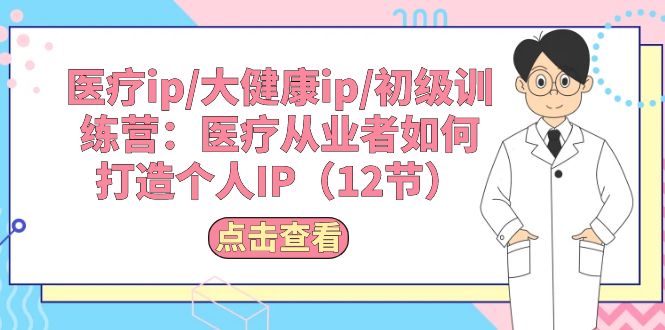 （10851期）医疗ip/大健康ip/初级训练营：医疗从业者如何打造个人IP（12节）-酷吧易资源网