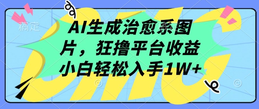 AI生成治愈系图片，狂撸平台收益，小白轻松入手1W+-酷吧易资源网