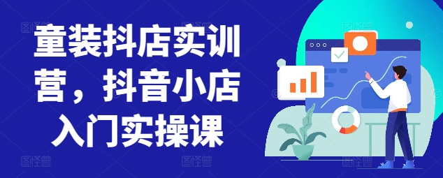 童装抖店实训营，抖音小店入门实操课-酷吧易资源网