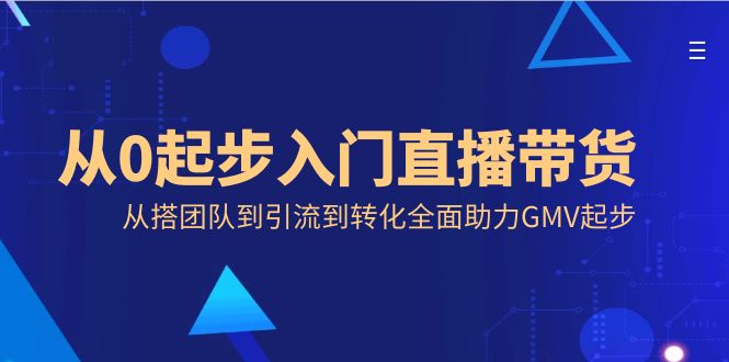 从0起步入门直播带货，从搭团队到引流到转化全面助力GMV起步-酷吧易资源网