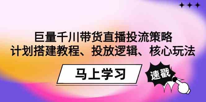 （9148期）巨量千川带货直播投流策略：计划搭建教程、投放逻辑、核心玩法！-酷吧易资源网