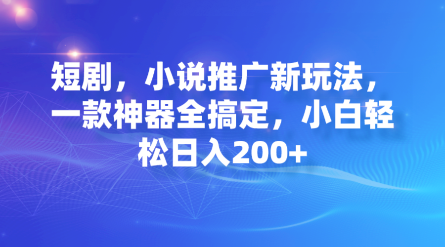 短剧，小说推广新玩法，一款神器全搞定，小白轻松日入200+-酷吧易资源网