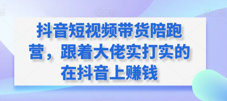 抖音短视频带货陪跑营，跟着大佬实打实的在抖音上赚钱-酷吧易资源网