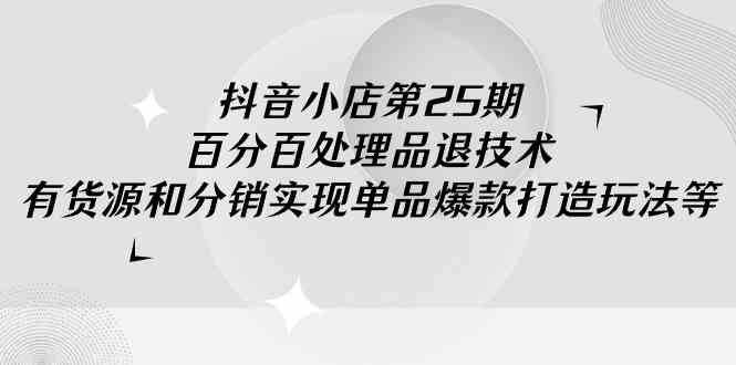 （9255期）抖音小店-第25期，百分百处理品退技术，有货源和分销实现单品爆款打造玩法-酷吧易资源网