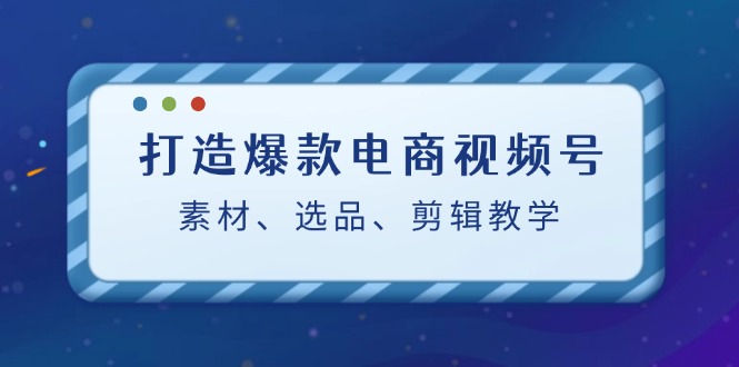 打造爆款电商视频号：素材、选品、剪辑教程-酷吧易资源网